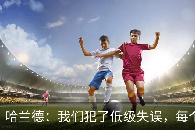 哈兰德：我们犯了低级失误，每个人都要反省自己