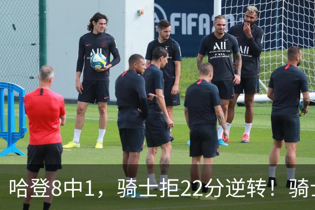 哈登8中1，骑士拒22分逆转！骑士迎赛季首胜，阿特金森推行去登化