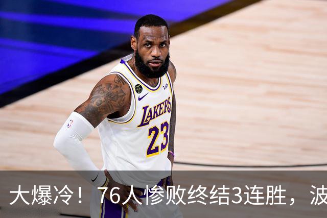 大爆冷！76人惨败终结3连胜，波普又受伤，布朗20中5，詹姆斯真累了
