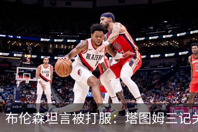 布伦森坦言被打服：塔图姆三记关键球，我们得认