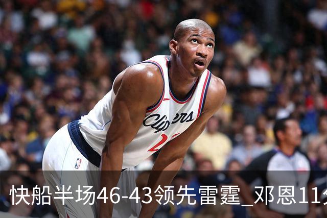 快船半场46-43领先雷霆 邓恩11分3断2帽 八村塁5中0 SGA11分