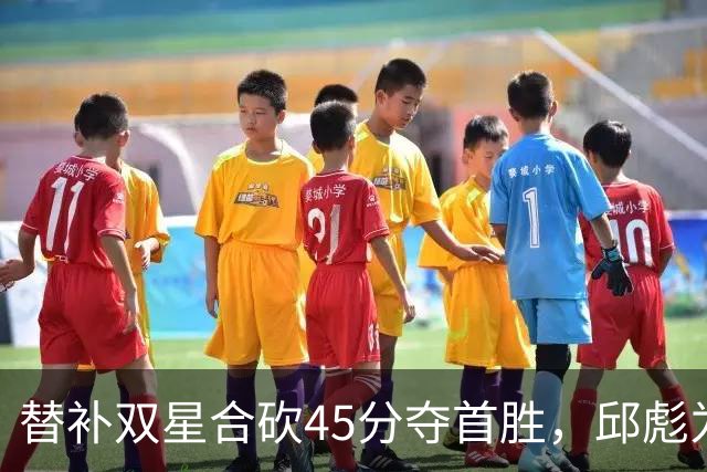 替补双星合砍45分夺首胜，邱彪为何仍不让进首发？