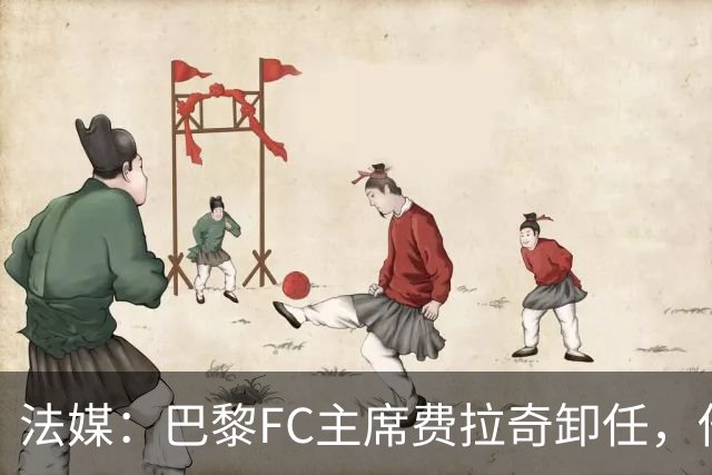 法媒：巴黎FC主席费拉奇卸任，他所持有的28.9%股份将全部转让