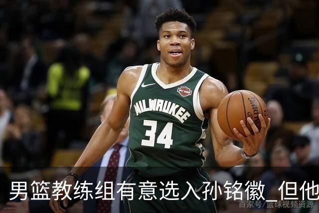 男篮教练组有意选入孙铭徽 但他因伤病缺席
