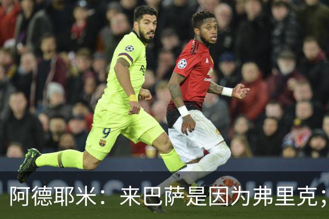 阿德耶米：来巴萨是因为弗里克；有人说踢巴黎那件球衣有魔咒