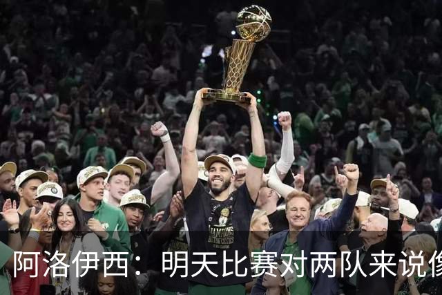 阿洛伊西：明天比赛对两队来说像杯赛决赛，有信心争取想要的结果