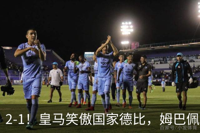 2-1！皇马笑傲国家德比，姆巴佩梅开二度攻陷诺坎普