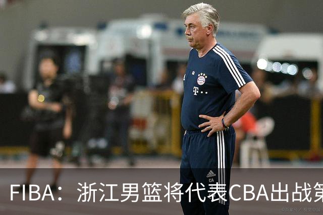 FIBA：浙江男篮将代表CBA出战第33届洲际杯